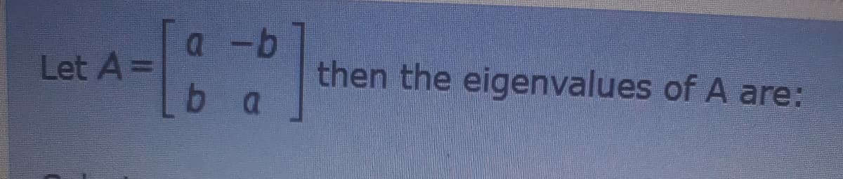 a -b
Let A=
then the eigenvalues of A are:
b a
