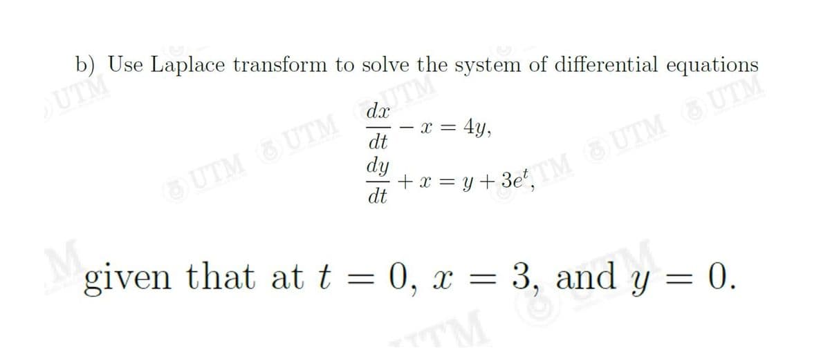 b) Use Laplace transform to solve the system of differential equations
UTM
dx
UTM
UTM UTM
dy
- x = 4y,
dt
dt
given that at t = 0, x = 3, and y = 0.
TM
