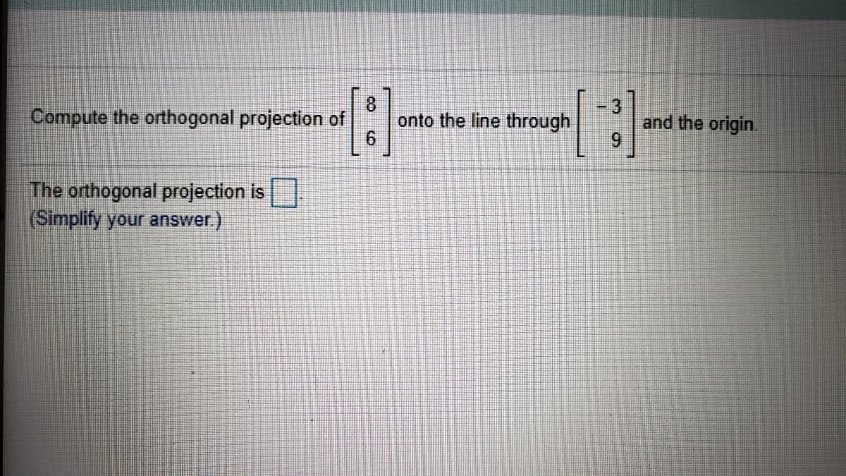 8.
onto the line through
9.
-3
and the origin.
6.
Compute the orthogonal projection of
The orthogonal projection is
(Simplify your answer.)
