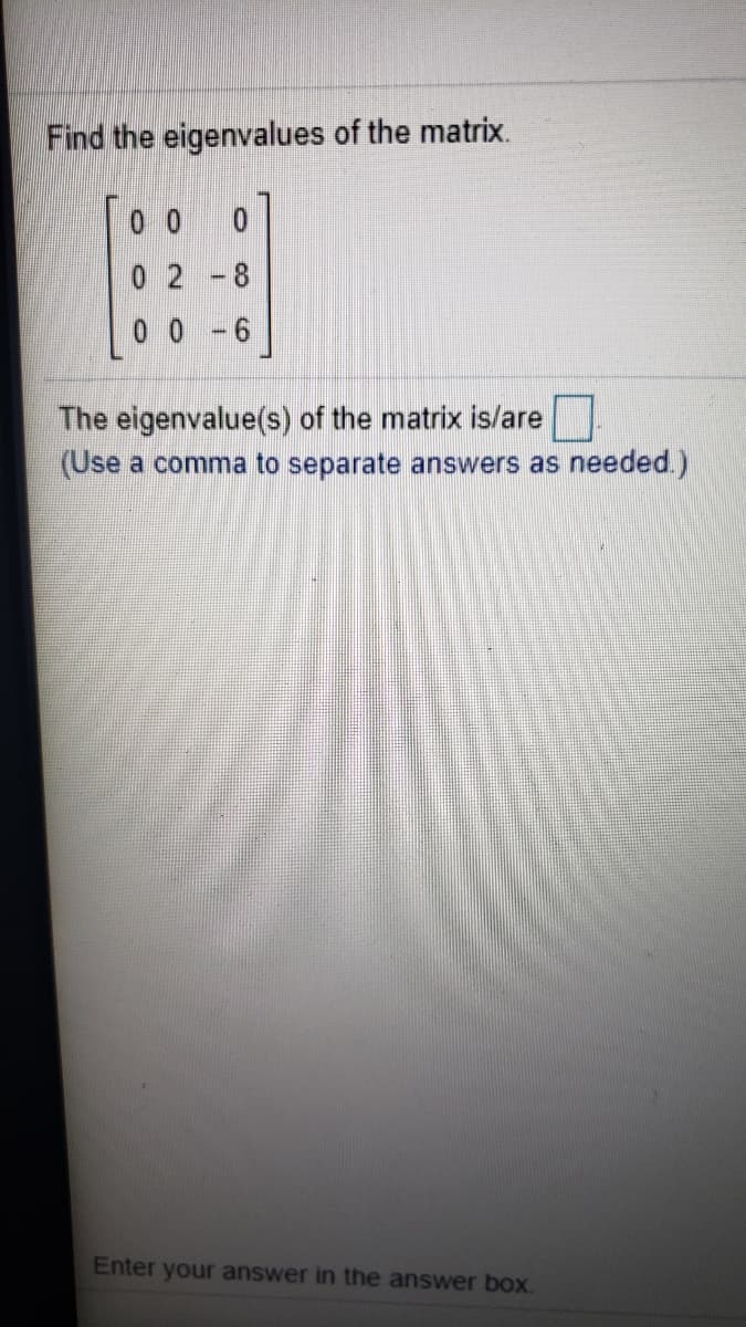 Find the eigenvalues of the matrix.
0 0
0 2
0 0 - 6
The eigenvalue(s) of the matrix is/are
(Use a comma to separate answers as needed.)
Enter your answer in the answer box.
CO
