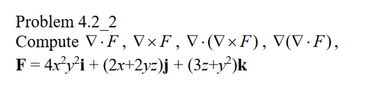 Problem 4.2_2
Compute V F, V×F, V. (V×F), V(V.F),
F = 4x²y²i+ (2x+2yz)j + (3z+y²)k