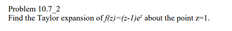 Problem 10.7_2
Find the Taylor expansion of f(z)=(2-1)e about the point z=1.