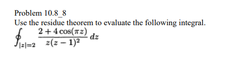 Problem 10.8_8
Use the residue theorem to evaluate the following integral.
$
2 + 4 cos(TZ)
121=22(2-1)²
z(z
dz