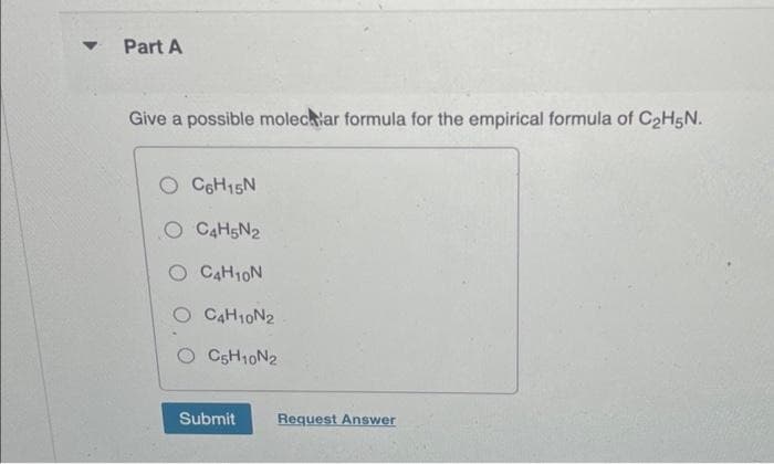 ▼
Part A
Give a possible molectar formula for the empirical formula of C₂H5N.
CoHisN
O C4H5N₂
O C4H10N
O C4H10N2
C5H10N2
Submit
Request Answer