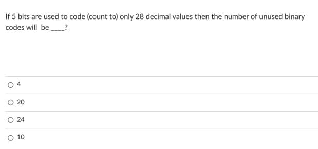 If 5 bits are used to code (count to) only 28 decimal values then the number of unused binary
codes will be ?
O 4
O 20
O 24
O 10
