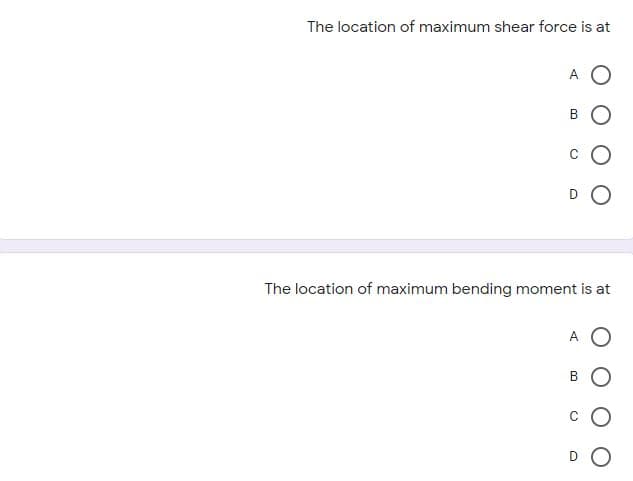 The location of maximum shear force is at
A O
The location of maximum bending moment is at
A
