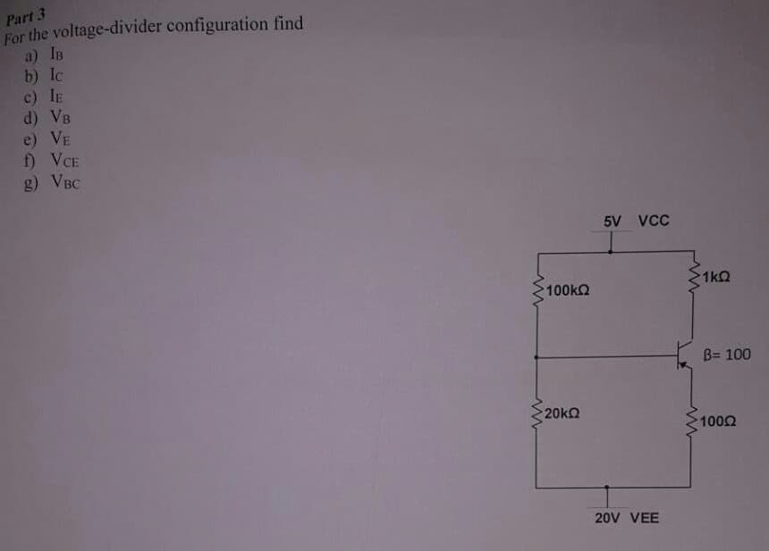 Part 3
For the voltage-divider configuration find
a) Is
b) Ic
c) IE
d) VB
e) VE
f) VCE
g) VBC
5V vcc
1kQ
100k
B= 100
20k2
1000
20V VEE
