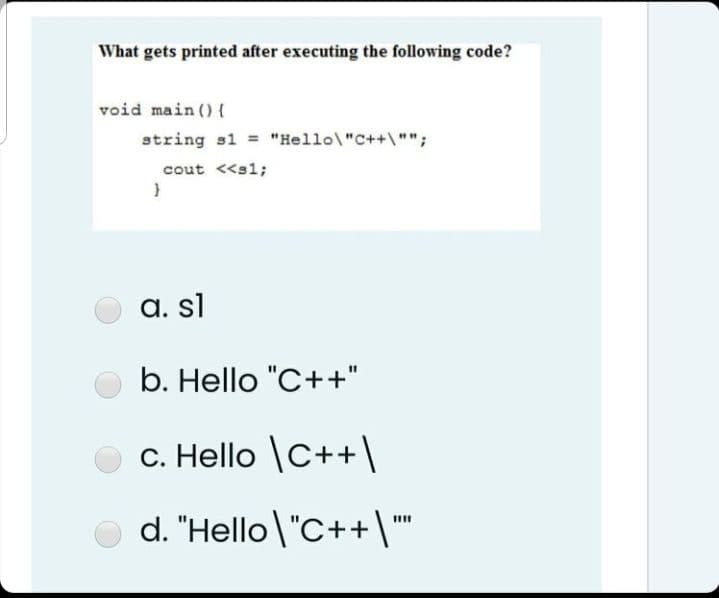 What gets printed after executing the following code?
void main () {
string s1 "Hello\"C++\"";
cout <<s1;
a. sl
b. Hello "C++"
c. Hello \C++\
O d. "Hello \ "C++\
