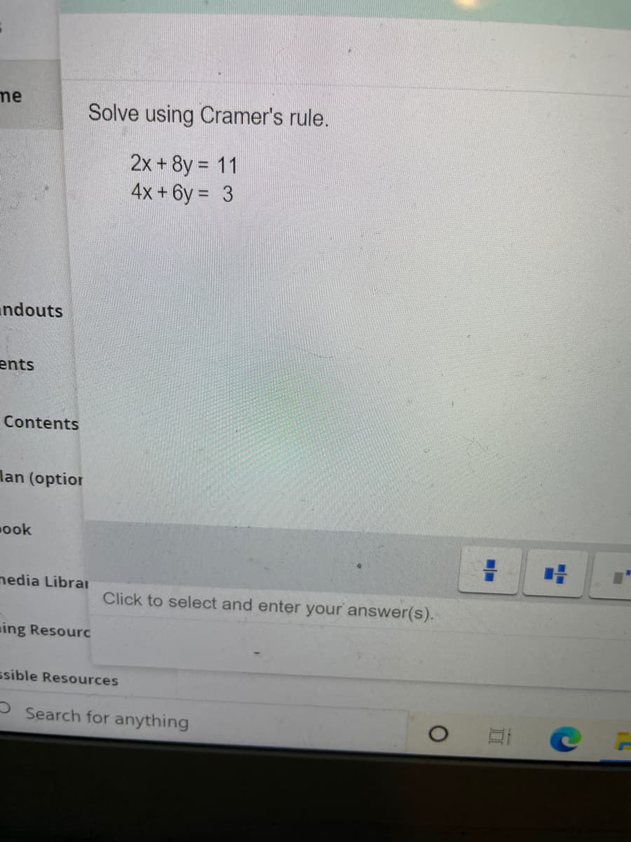 me
Solve using Cramer's rule.
2x + 8y = 11
4x +6y = 3
undouts
ents
Contents
lan (optior
ook
nedia Librar
Click to select and enter your answer(s).
ming Resourc
ssible Resources
O Search for anything
