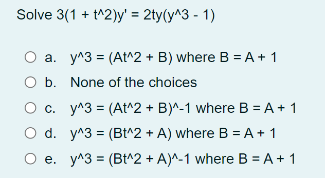 Solve 3(1 + t^2)y' %3D 2ty(у^3 - 1)
О а. у^3 %3D (At^2 + B) where В %3DА+ 1
ОБ. None of the choices
с. у^3 %3D (At^2 + B)^-1 wherе В %3D А + 1
O d. y^3 = (Bt^2 + A) where B = A + 1
%3D
Ое. у^3 %3D (Bt^2 + A)^-1 where B %3DA + 1
