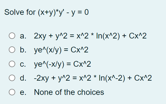 Solve for (x+y)*у' - у %3D0
а. 2ху + у^2 %3D х^2 * In(x^2) + Cx^2
O b. ye^(x/y) = Cx^2
О с. уе^(-x/y) %3D Сх^2
d. -2хy + y^2 3 х^2 * In(x^-2) + Cx^2
Ое.
None of the choices
