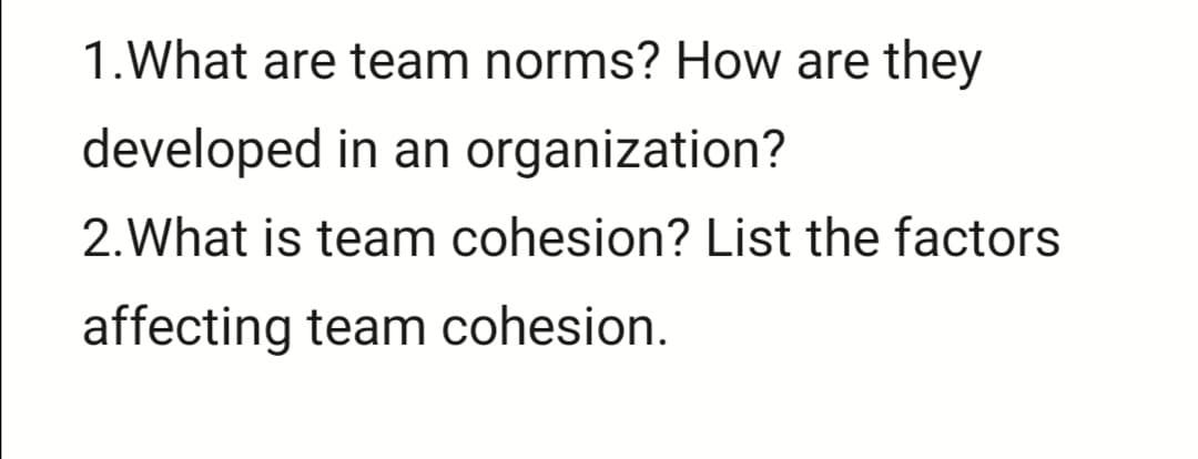 1.What are team norms? How are they
developed in an organization?
2.What is team cohesion? List the factors
affecting team cohesion.
