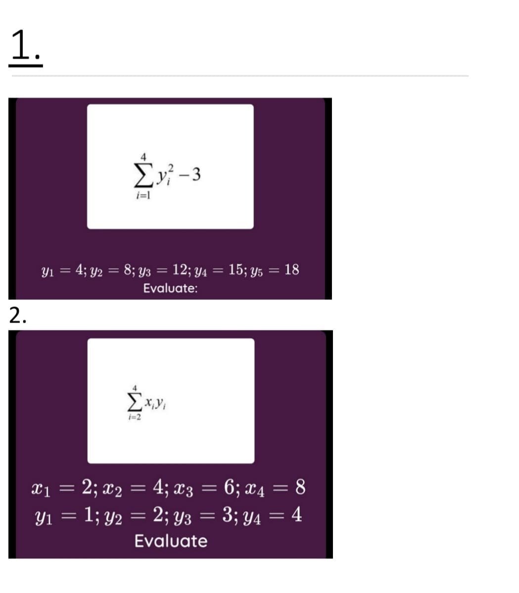 1.
i=1
Yı = 4; y2 = 8; y3 = 12; y4 = 15; y5 = 18
Evaluate:
2.
i=2
x1 = 2; x2 = 4; x3 = 6; x4 = 8
Y1 = 1; y2 = 2; y3 = 3; y4 = 4
Evaluate
