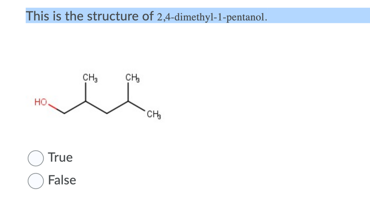 This is the structure of 2,4-dimethyl-1-pentanol.
CH3
CH,
но.
CH
True
False
