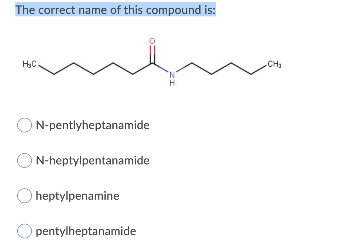 The correct name of this compound is:
H3C
CH3
N.
N-pentlyheptanamide
O N-heptylpentanamide
heptylpenamine
O pentylheptanamide
