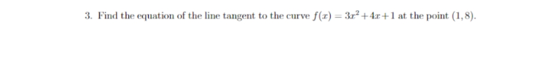 3. Find the equation of the line tangent to the curve
f(x) = 3x²+4x+1 at the point (1,8).