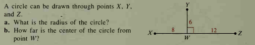 A circle can be drawn through points X, Y,
and Z.
a. What is the radius of the circle?
6.
b. How far is the center of the circle from
point W?
8.
12
X.
W
