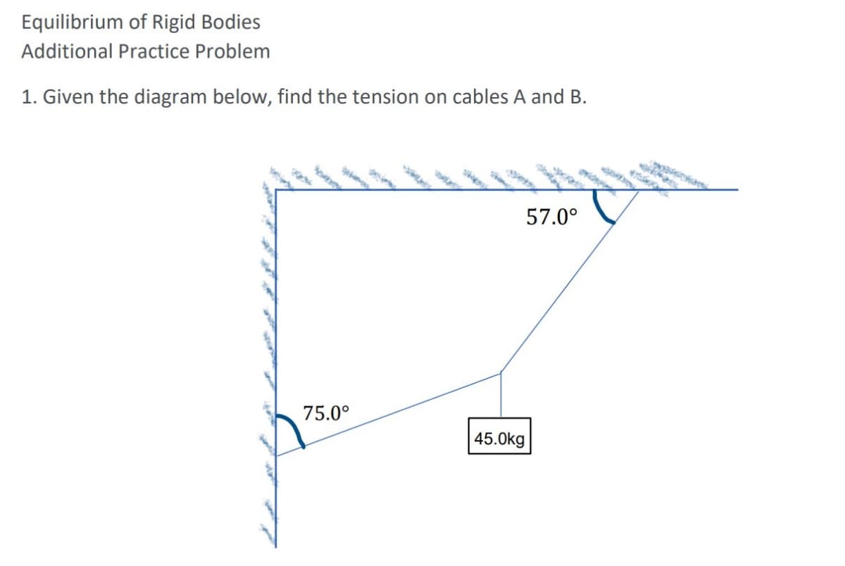 Equilibrium of Rigid Bodies
Additional Practice Problem
1. Given the diagram below, find the tension on cables A and B.
57.0°
75.0°
45.0kg
