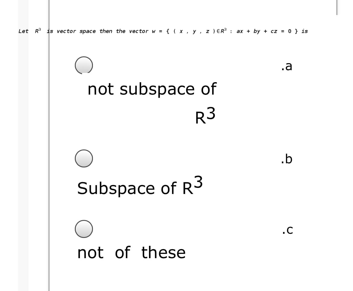 Let R is vector space then the vector w = { ( x , y, z ) ER : ax + by + cz = 0 } is
.a
not subspace of
R3
.b
Subspace of R3
.C
not of these
