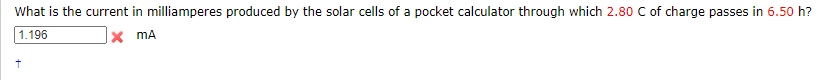 What is the current in milliamperes produced by the solar cells of a pocket calculator through which 2.80 C of charge passes in 6.50 h?
1.196
X mA
