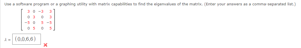 Use a software program or a graphing utility with matrix capabilities to find the eigenvalues of the matrix. (Enter your answers as a comma-separated list.)
з0 -3
3
0 3
3
-5 0
-5
0 5
2 = (0,0,6,6)
