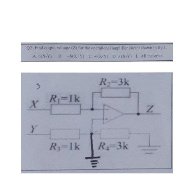 Q2) Find outpur voltage (Z) for the operational amplifier circuit shown in fig. 1.
A. 6(X-Y) B. 6(X+Y) C. -6(X-Y) D.3 (X-Y) E. All incorrect
R 3k
3.
R=1k
Ry 1k
R-3k
