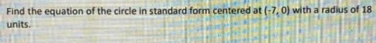 Find the equation of the circle in standard form centered at (-7, 0) with a radius of 18
units.
