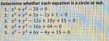 Determine whether each equation is a circle or not.
1. x2 + y? -20 = 0
2. x2 + y2 + 2x - 2y + 1 = 0
3. x2 + y?-12x + 10y + 15 = 0
4. x2 + y2 - 16x + 64 = 0
5. x2 - y2 + 6x-4y + 15 = 0
