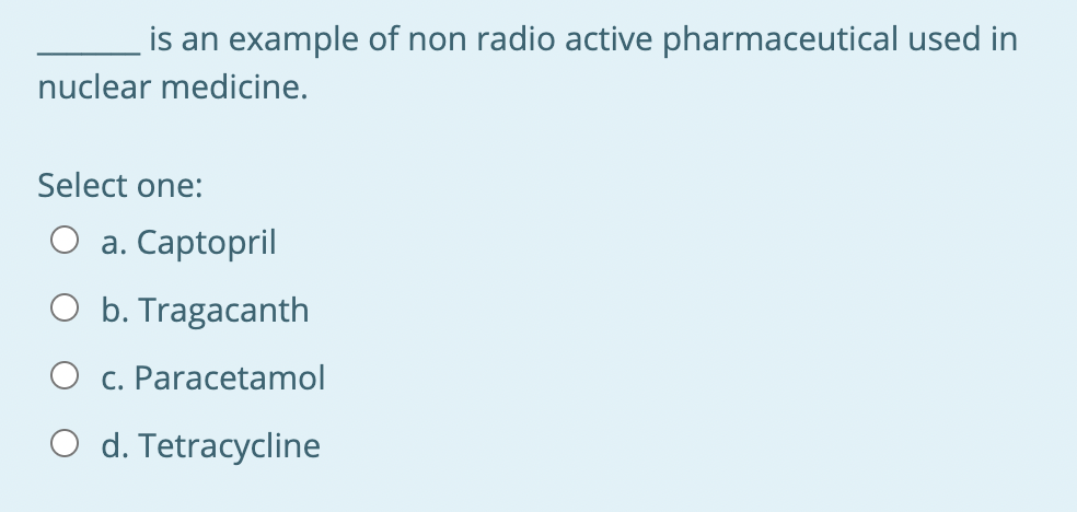 is an example of non radio active pharmaceutical used in
nuclear medicine.
Select one:
O a. Captopril
b. Tragacanth
O c. Paracetamol
O d. Tetracycline
