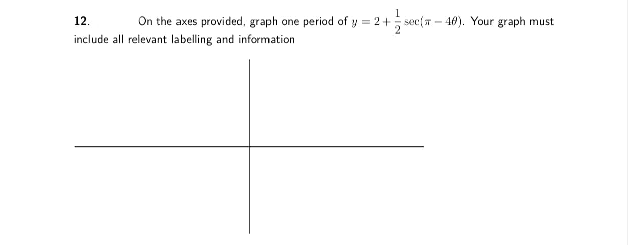 12.
On the axes provided, graph one period of y = 2+ sec(T – 40). Your graph must
include all relevant labelling and information
