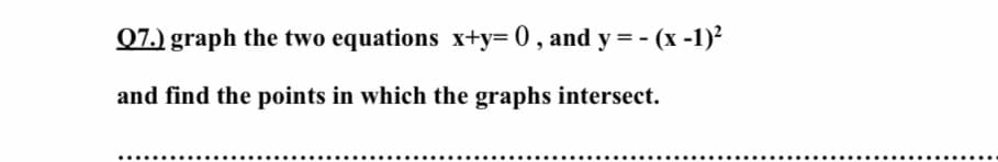 Q7.) graph the two equations x+y= 0 , and y = - (x -1)²
and find the points in which the graphs intersect.
