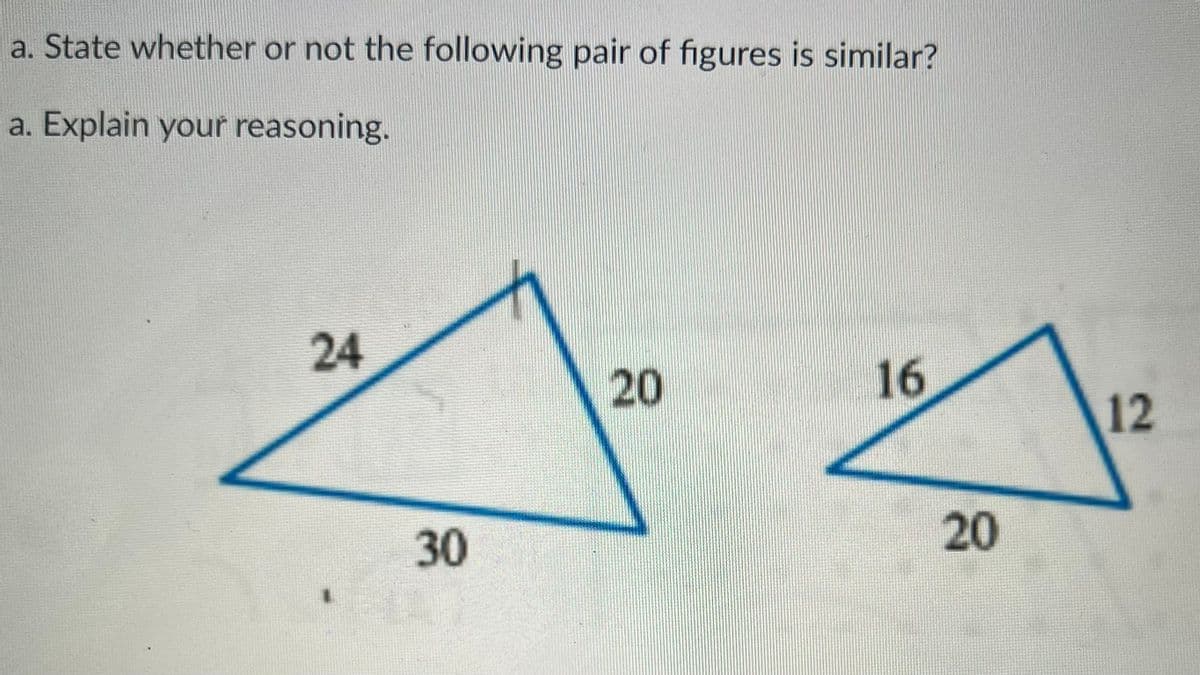 a. State whether or not the following pair of figures is similar?
a. Explain your reasoning.
24
20
16
12
30
20
