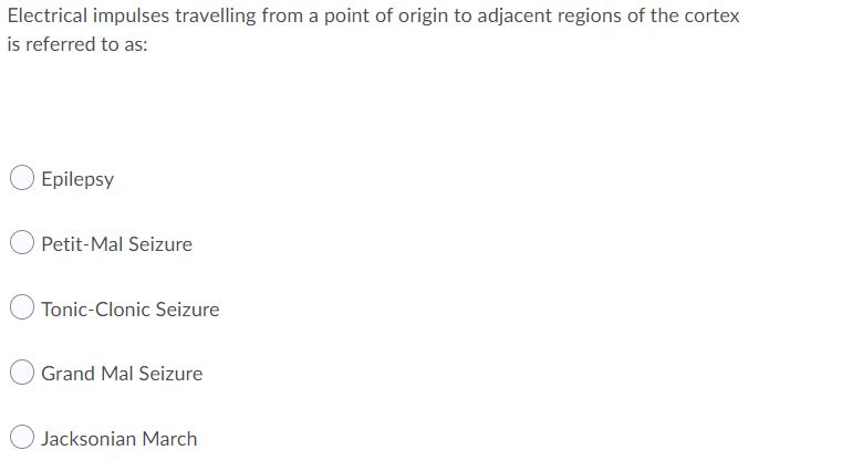 Electrical impulses travelling from a point of origin to adjacent regions of the cortex
is referred to as:
Epilepsy
Petit-Mal Seizure
Tonic-Clonic Seizure
Grand Mal Seizure
O Jacksonian March
