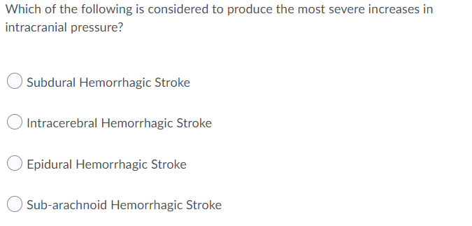 Which of the following is considered to produce the most severe increases in
intracranial pressure?
Subdural Hemorrhagic Stroke
Intracerebral Hemorrhagic Stroke
Epidural Hemorrhagic Stroke
Sub-arachnoid Hemorrhagic Stroke
