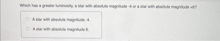 Which has a greater luminosity, a star with absolute magnitude -4 or a star with absolute magnitude +6?
A star with absolute magnitude -4.
A star with absolute magnitude 6.
