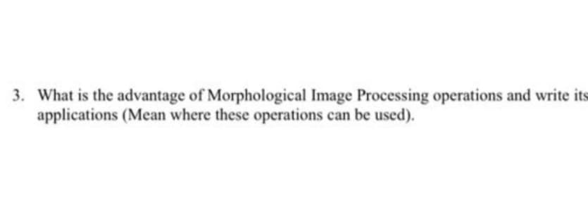 3. What is the advantage of Morphological Image Processing operations and write its
applications (Mean where these operations can be used).
