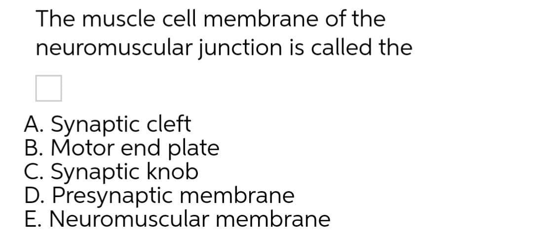 The muscle cell membrane of the
neuromuscular junction is called the
A. Synaptic cleft
B. Motor end plate
C. Synaptic knob
D. Presynaptic membrane
E. Neuromuscular membrane
