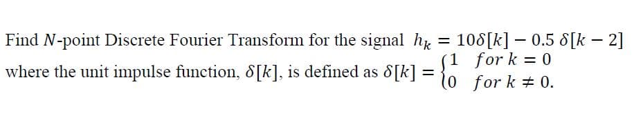 Find N-point Discrete Fourier Transform for the signal h = 108[k] – 0.5 8[k – 2]
1 for k = 0
0 for k # 0.
where the unit impulse function, 8[k], is defined as 8[k]
%|
