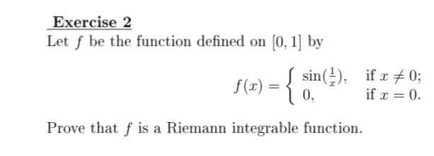 Exercise 2
Let f be the function defined on [0, 1] by
{(2) = { sin(). ifz# 0;
sin(!),
if x + 0;
if r = 0.
f(r) =
0,
Prove that f is a Riemann integrable function.
