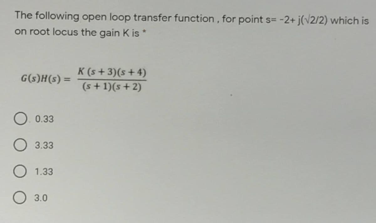 The following open loop transfer function , for point s= -2+ j(v2/2) which is
on root locus the gain K is*
K (s + 3)(s+4)
(s + 1)(s+2)
G(s)H(s) =
O. 0.33
3.33
O 1.33
О 30
