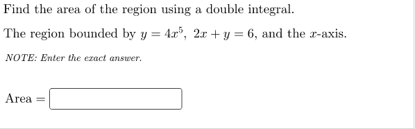 Find the area of the region using a double integral.
The region bounded by y = 4x°, 2x + y = 6, and the x-axis.
NOTE: Enter the exact answer.
Area
