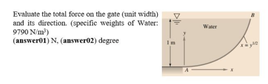 Evaluate the total force on the gate (unit width)
and its direction. (specific weights of Water:
9790 N/m³)
(answer01) N, (answer02) degree
Water
1m
yl2
