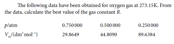 The following data have been obtained for oxygen gas at 273.15K. From
the data, calculate the best value of the gas constant R.
platm
0.750 000
0.500 000
0.250 000
V/(dm mol")
29.8649
44.8090
89.6384

