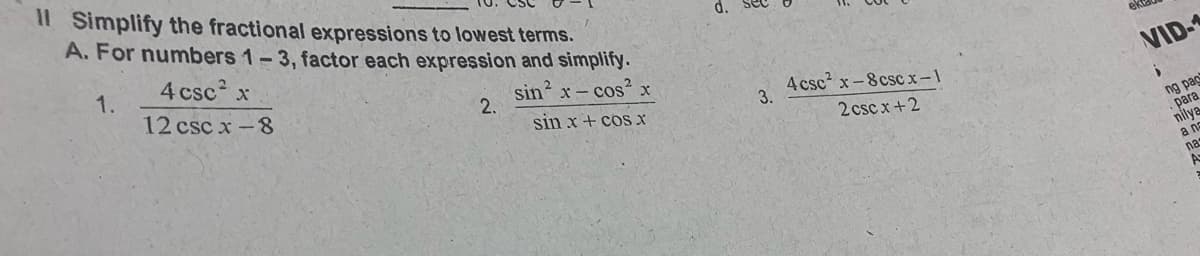 Il Simplify the fractional expressions to lowest terms.
A. For numbers 1-3, factor each expression and simplify.
d.
4 csc x
1.
12 csc x -8
sin? x- cos²
2.
VID-
4 csc x-8cscx-1
2 csc x+2
sin x+ cos X
3.
ng pag
para
nilya
a ns
nas
