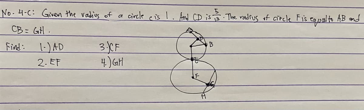 No. 4-C: Given the vadius of
circle cis I. And CD is . The radrus of circle Fis egualto AB and
CB= GH.
3CF
4) GH
Find:
1-) AD
2. EF
