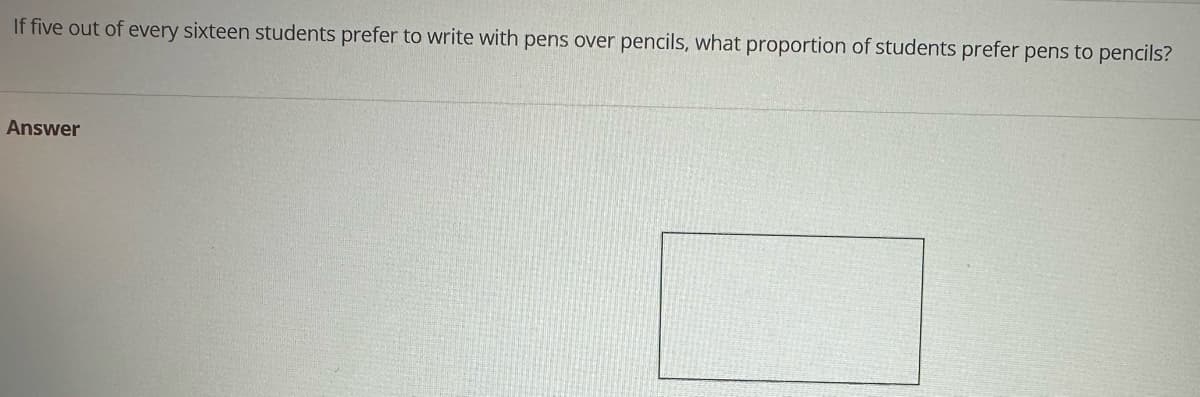 If five out of every sixteen students prefer to write with pens over pencils, what proportion of students prefer pens to pencils?
Answer