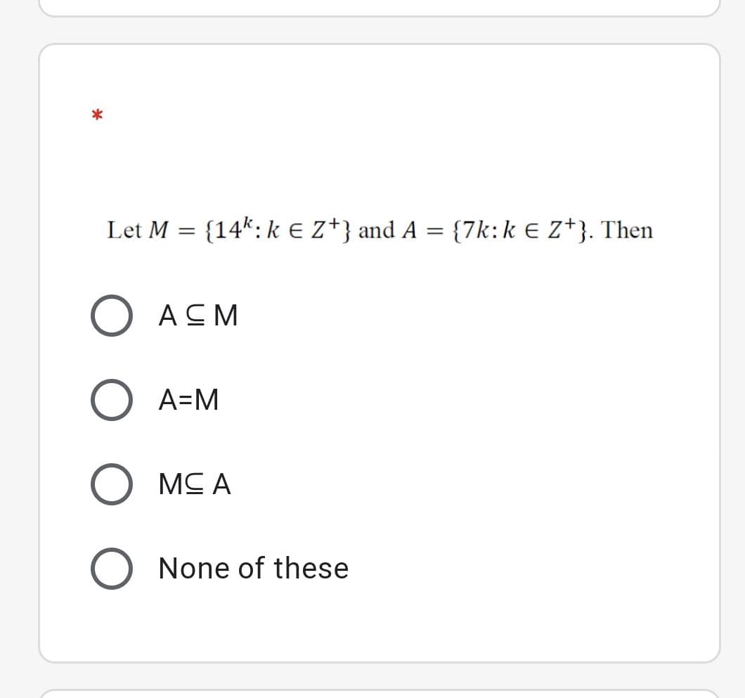 Let M = {14k:k e Z*} and A = {7k:k € Z*}. Then
АСМ
A=M
MC A
None of these
