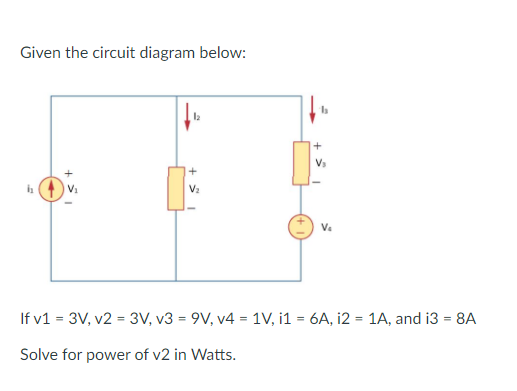 Given the circuit diagram below:
V1
V2
Va
If v1 = 3V, v2 = 3V, v3 = 9V, v4 = 1V, i1 = 6A, i2 = 1A, and i3 = 8A
Solve for power of v2 in Watts.

