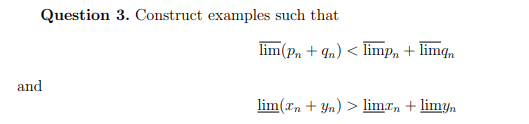 Question 3. Construct examples such that
lim(p, + qn) < limp, + limq,
and
lim(xn + Yn) > limrn + limyn
