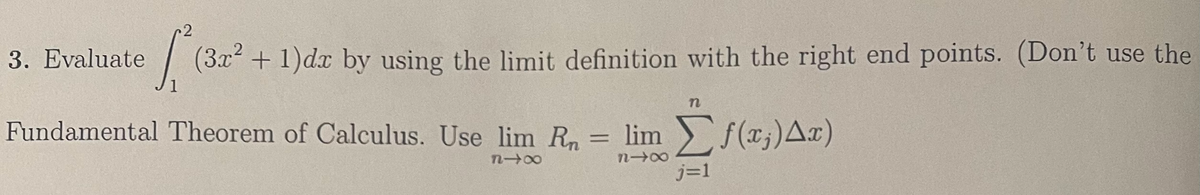 .2
3. Evaluate
(3x + 1)dx by using the limit definition with the right end points. (Don't use the
Fundamental Theorem of Calculus. Use lim R = lim f(x;)Ax)
%3D
j=1
